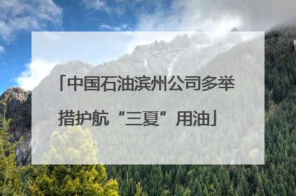 中国石油滨州公司多举措护航“三夏”用油