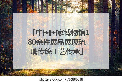 中国国家博物馆180余件展品展现琉璃传统工艺传承