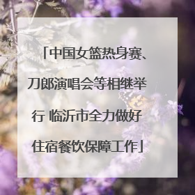 中国女篮热身赛、刀郎演唱会等相继举行 临沂市全力做好住宿餐饮保障工作