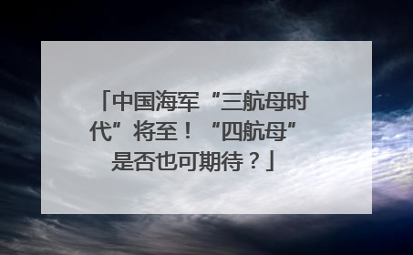 中国海军“三航母时代”将至！“四航母”是否也可期待？