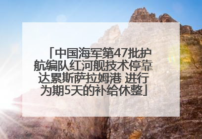 中国海军第47批护航编队红河舰技术停靠达累斯萨拉姆港 进行为期5天的补给休整