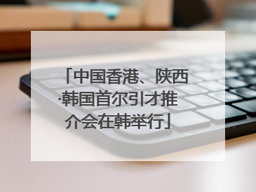 中国香港、陕西·韩国首尔引才推介会在韩举行