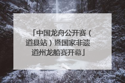 中国龙舟公开赛（道县站）暨国家非遗道州龙船赛开幕