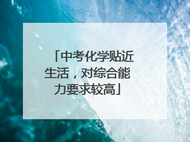 中考化学贴近生活，对综合能力要求较高