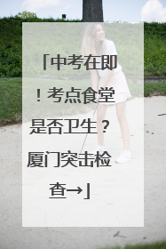 中考在即！考点食堂是否卫生？厦门突击检查→