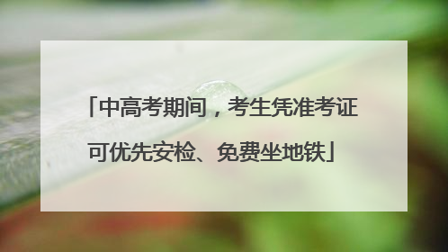 中高考期间，考生凭准考证可优先安检、免费坐地铁