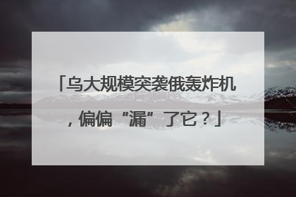 乌大规模突袭俄轰炸机，偏偏“漏”了它？