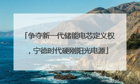 争夺新一代储能电芯定义权，宁德时代硬刚阳光电源
