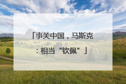 事关中国，马斯克：相当“钦佩”