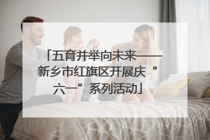 五育并举向未来——新乡市红旗区开展庆“六一”系列活动