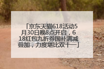 京东天猫618活动5月30日晚8点开启，618红包九折券国补满减叠加，力度堪比双十一
