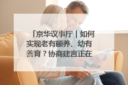 京华议事厅｜如何实现老有颐养、幼有善育？协商建言正在进行中……