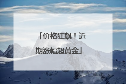 价格狂飙！近期涨幅超黄金