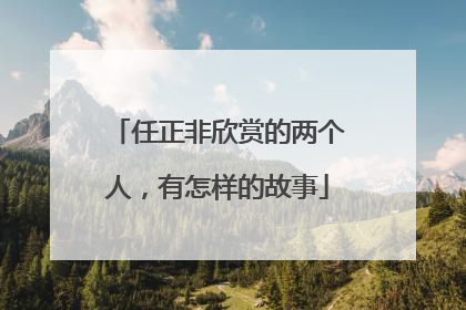 任正非欣赏的两个人，有怎样的故事