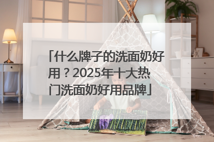 什么牌子的洗面奶好用？2025年十大热门洗面奶好用品牌