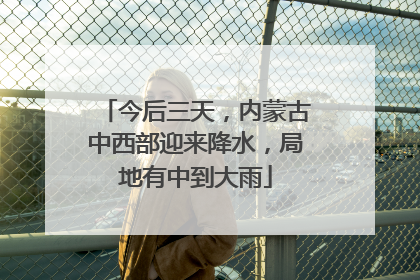 今后三天，内蒙古中西部迎来降水，局地有中到大雨