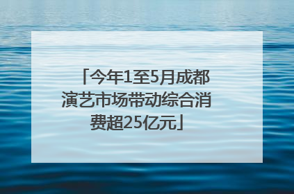今年1至5月成都演艺市场带动综合消费超25亿元