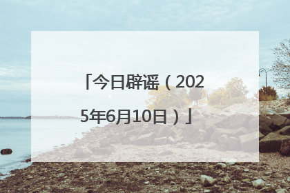 今日辟谣（2025年6月10日）