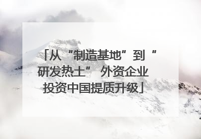 从“制造基地”到“研发热土” 外资企业投资中国提质升级