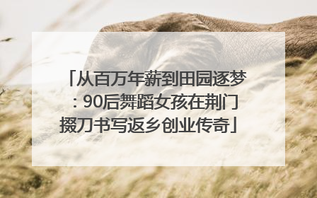 从百万年薪到田园逐梦：90后舞蹈女孩在荆门掇刀书写返乡创业传奇
