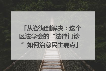 从咨询到解决：这个区法学会的“法律门诊”如何治愈民生痛点