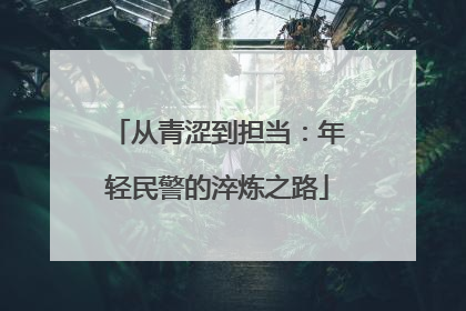 从青涩到担当：年轻民警的淬炼之路
