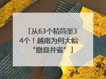 从63个精简至34个！越南为何大幅“撤县并省”