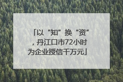 以“知”换“资”，丹江口市72小时为企业授信千万元