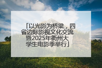 以光影为桥梁，四省边际影视文化交流暨2025年衢州大学生电影季举行
