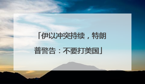 伊以冲突持续，特朗普警告：不要打美国