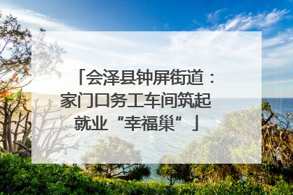 会泽县钟屏街道：家门口务工车间筑起就业“幸福巢”