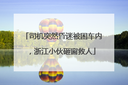 司机突然昏迷被困车内，浙江小伙砸窗救人