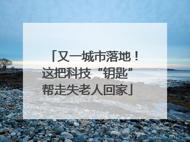 又一城市落地！这把科技“钥匙”帮走失老人回家