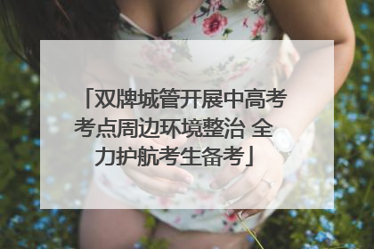 双牌城管开展中高考考点周边环境整治 全力护航考生备考