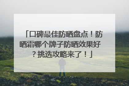 口碑最佳防晒盘点！防晒霜哪个牌子防晒效果好？挑选攻略来了！