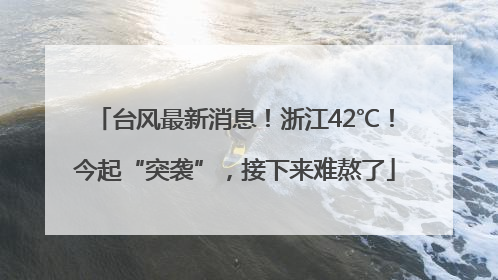 台风最新消息！浙江42℃！今起“突袭”，接下来难熬了
