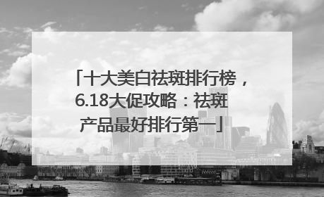 十大美白祛斑排行榜，6.18大促攻略：祛斑产品最好排行第一