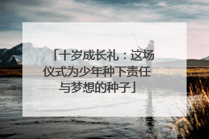 十岁成长礼：这场仪式为少年种下责任与梦想的种子