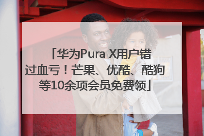华为Pura X用户错过血亏！芒果、优酷、酷狗等10余项会员免费领