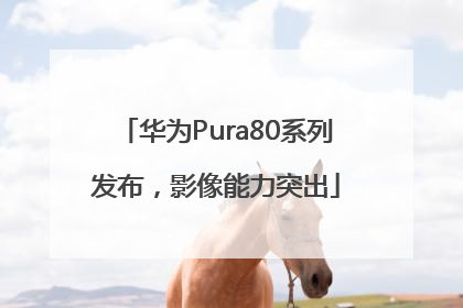 华为Pura80系列发布，影像能力突出