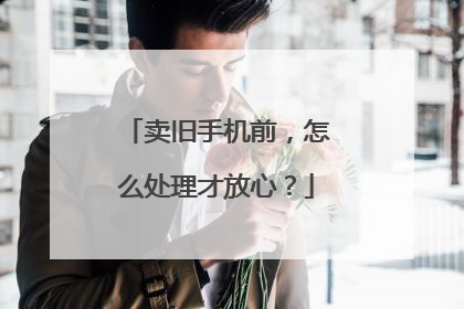 卖旧手机前，怎么处理才放心？