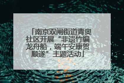 南京双闸街道青奥社区开展“非遗竹编龙舟船，端午安康贺顺遂”主题活动
