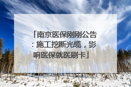 南京医保刚刚公告：施工挖断光缆，影响医保就医刷卡