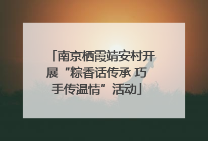 南京栖霞靖安村开展“粽香话传承 巧手传温情”活动