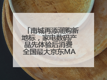 南城再添潮购新地标，家电数码产品先体验后消费 全国最大京东MALL开业