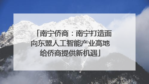南宁侨商：南宁打造面向东盟人工智能产业高地给侨商提供新机遇