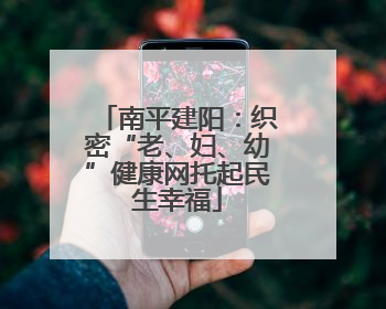 南平建阳：织密“老、妇、幼”健康网托起民生幸福