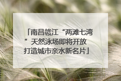 南昌赣江“两滩七湾”天然泳场即将开放 打造城市亲水新名片