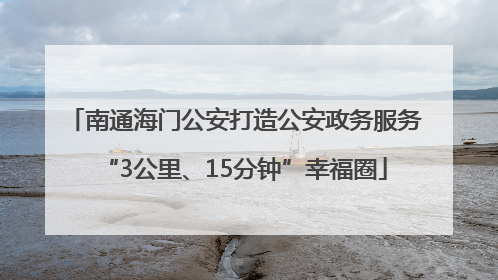 南通海门公安打造公安政务服务“3公里、15分钟”幸福圈