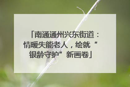 南通通州兴东街道：情暖失能老人，绘就“银龄守护”新画卷